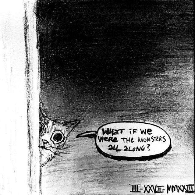 A calico cat stares from around the corner of a doorway with large, anxious eyes and says "What if we were the monsters all along?"